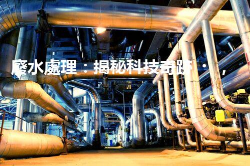 廢水處理：揭秘科技奇跡，保護地球之道！